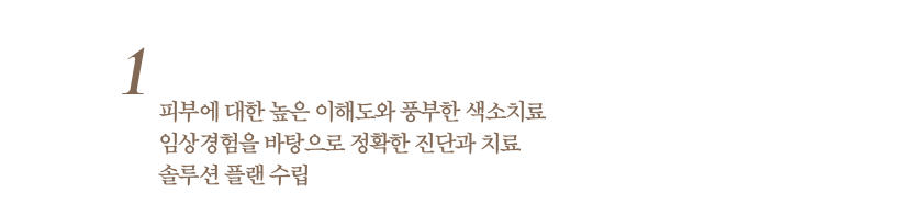 1. 피부에 대한 높은 이해도와 풍부한 색소치료 임상경험을 바탕으로 정확한 진단과 치료 솔루션 플랜 수립