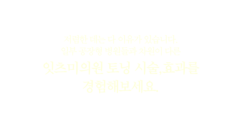 저렴한 데는 다 이유가 있습니다. 일부 공장형 병원들과 차원이 다른 잇츠미의원 토닝 시술, 효과를 경험해보세요.