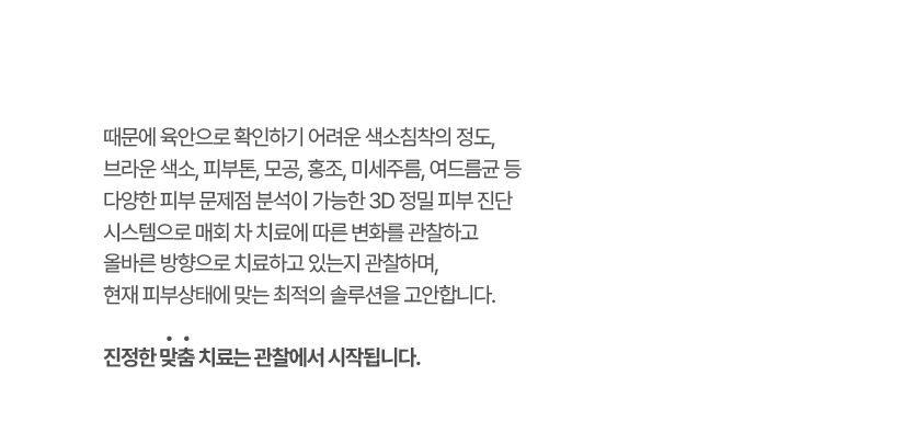 매회 차 치료에 따른 변화를 관찰하고 올바른 방향으로 치료하고 있는지 관찰하며,현재 피부상태에 맞는 최적의 솔루션을 고안합니다.